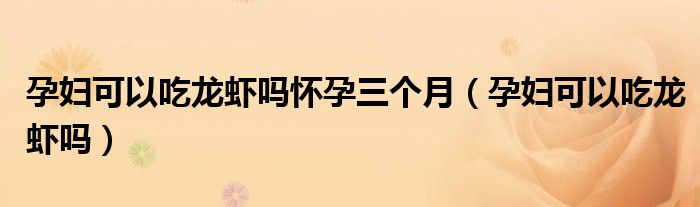 孕婦可以吃龍蝦嗎懷孕三個月（孕婦可以吃龍蝦嗎）