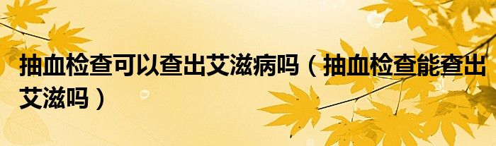 抽血檢查可以查出艾滋病嗎（抽血檢查能查出艾滋嗎）