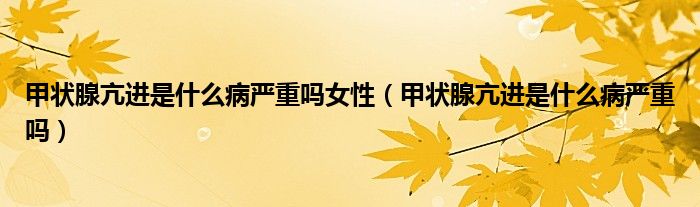 甲狀腺亢進是什么病嚴重嗎女性（甲狀腺亢進是什么病嚴重嗎）