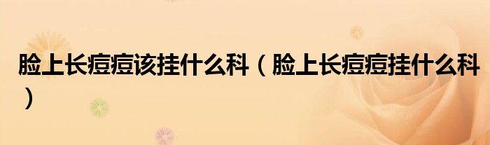 臉上長(zhǎng)痘痘該掛什么科（臉上長(zhǎng)痘痘掛什么科）