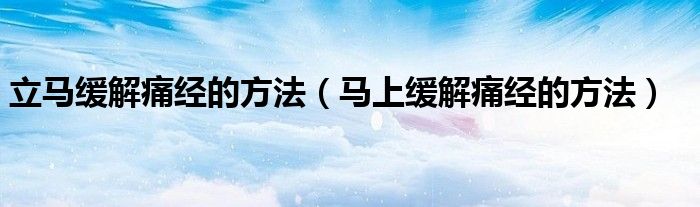 立馬緩解痛經的方法（馬上緩解痛經的方法）