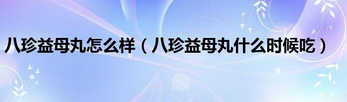 八珍益母丸怎么樣(八珍益母丸什么時(shí)候吃)