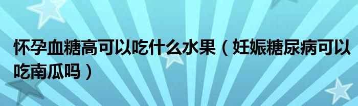 懷孕血糖高可以吃什么水果（妊娠糖尿病可以吃南瓜嗎）