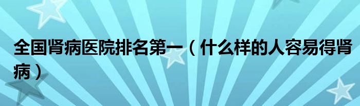 全國(guó)腎病醫(yī)院排名第一（什么樣的人容易得腎?。? /></span>
		<span id=