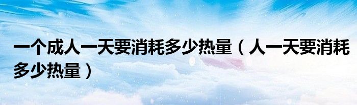 一個(gè)成人一天要消耗多少熱量（人一天要消耗多少熱量）