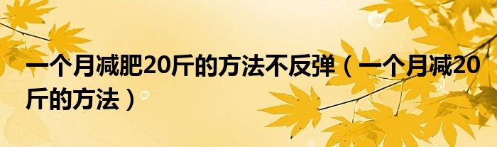 一個(gè)月減肥20斤的方法不反彈（一個(gè)月減20斤的方法）