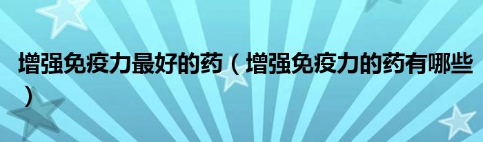 增強(qiáng)免疫力最好的藥（增強(qiáng)免疫力的藥有哪些）