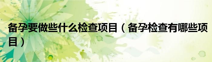 備孕要做些什么檢查項目（備孕檢查有哪些項目）