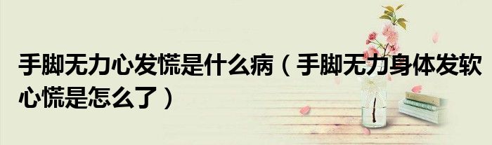 手腳無力心發(fā)慌是什么?。ㄊ帜_無力身體發(fā)軟心慌是怎么了）