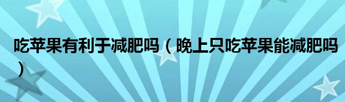 吃蘋果有利于減肥嗎（晚上只吃蘋果能減肥嗎）