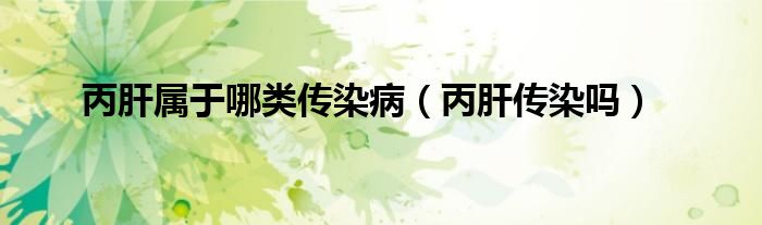 丙肝屬于哪類傳染病（丙肝傳染嗎）