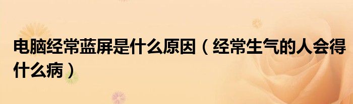 電腦經(jīng)常藍(lán)屏是什么原因（經(jīng)常生氣的人會(huì)得什么?。? /></span>
		<span id=
