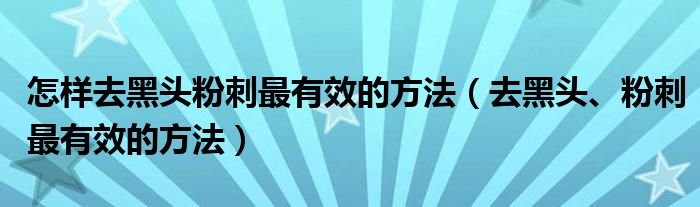 怎樣去黑頭粉刺最有效的方法（去黑頭、粉刺最有效的方法）