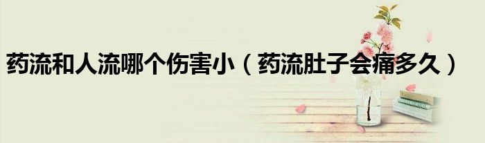 藥流和人流哪個(gè)傷害?。ㄋ幜鞫亲訒?huì)痛多久）
