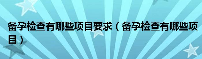 備孕檢查有哪些項(xiàng)目要求（備孕檢查有哪些項(xiàng)目）