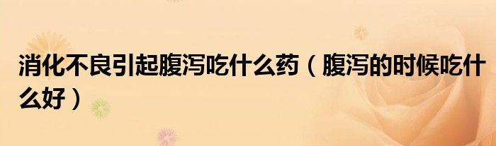 消化不良引起腹瀉吃什么藥（腹瀉的時(shí)候吃什么好）