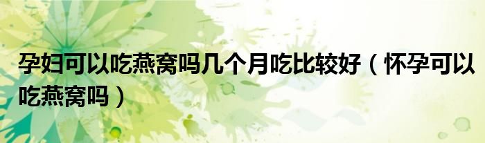 孕婦可以吃燕窩嗎幾個月吃比較好（懷孕可以吃燕窩嗎）