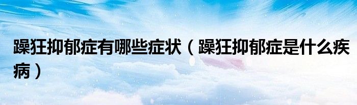 躁狂抑郁癥有哪些癥狀（躁狂抑郁癥是什么疾?。? /></span>
		<span id=