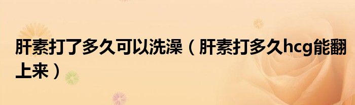 肝素打了多久可以洗澡（肝素打多久hcg能翻上來）