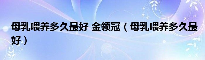 母乳喂養(yǎng)多久最好 金領冠（母乳喂養(yǎng)多久最好）