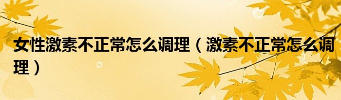 女性激素不正常怎么調(diào)理（激素不正常怎么調(diào)理）