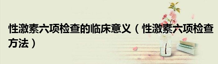 性激素六項(xiàng)檢查的臨床意義（性激素六項(xiàng)檢查方法）