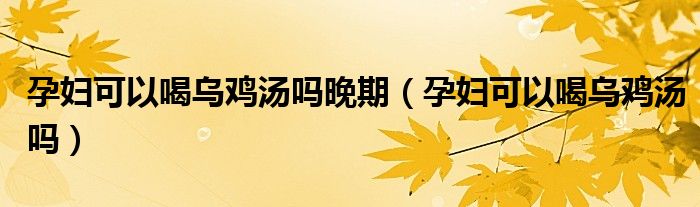 孕婦可以喝烏雞湯嗎晚期（孕婦可以喝烏雞湯嗎）