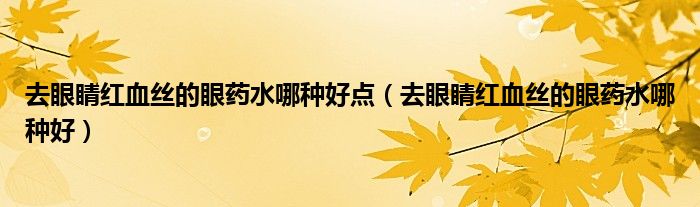 去眼睛紅血絲的眼藥水哪種好點(diǎn)（去眼睛紅血絲的眼藥水哪種好）