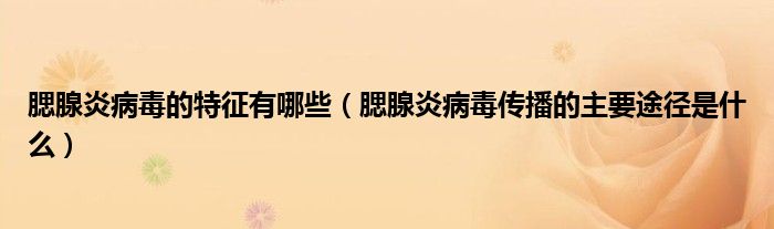 腮腺炎病毒的特征有哪些（腮腺炎病毒傳播的主要途徑是什么）