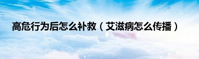高危行為后怎么補救（艾滋病怎么傳播）