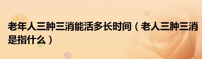 老年人三腫三消能活多長(zhǎng)時(shí)間（老人三腫三消是指什么）