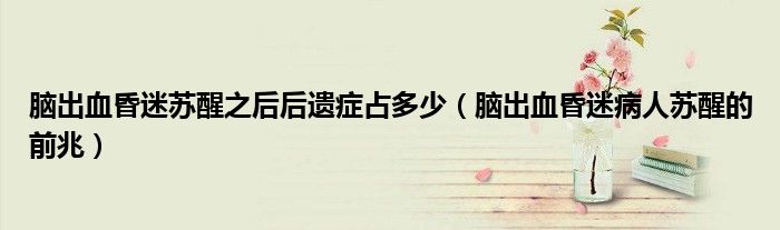 腦出血昏迷蘇醒之后后遺癥占多少（腦出血昏迷病人蘇醒的前兆）