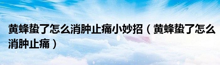 黃蜂蟄了怎么消腫止痛小妙招（黃蜂蟄了怎么消腫止痛）