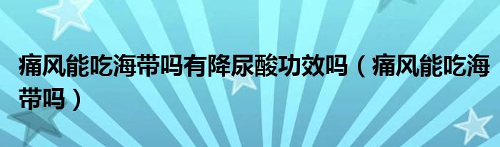 痛風(fēng)能吃海帶嗎有降尿酸功效嗎(痛風(fēng)能吃海帶嗎)