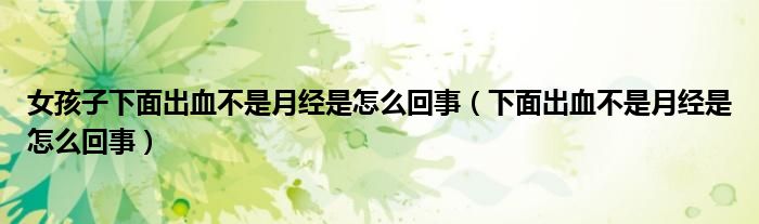 女孩子下面出血不是月經(jīng)是怎么回事（下面出血不是月經(jīng)是怎么回事）