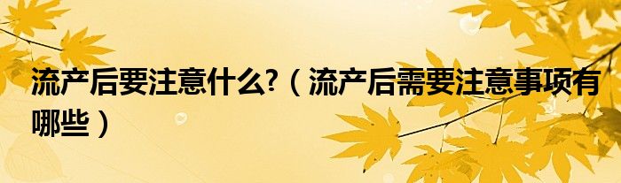 流產(chǎn)后要注意什么?（流產(chǎn)后需要注意事項(xiàng)有哪些）