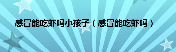 感冒能吃蝦嗎小孩子（感冒能吃蝦嗎）