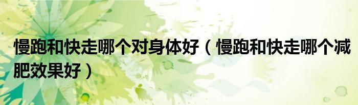 慢跑和快走哪個(gè)對(duì)身體好（慢跑和快走哪個(gè)減肥效果好）
