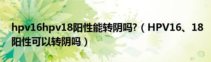 hpv16hpv18陽性能轉(zhuǎn)陰嗎?（HPV16、18陽性可以轉(zhuǎn)陰嗎）