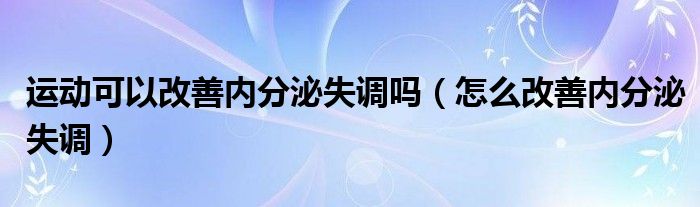 運動可以改善內分泌失調嗎（怎么改善內分泌失調）