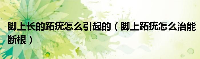 腳上長的跖疣怎么引起的（腳上跖疣怎么治能斷根）