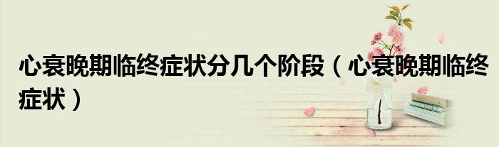 心衰晚期臨終癥狀分幾個階段（心衰晚期臨終癥狀）