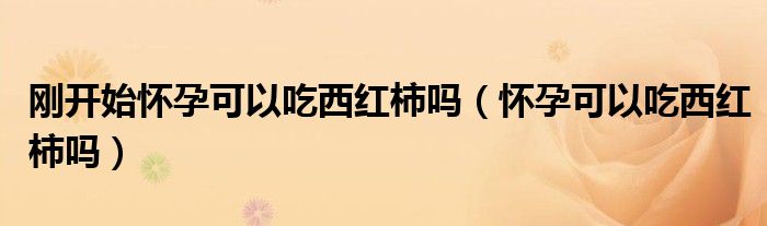 剛開(kāi)始懷孕可以吃西紅柿嗎（懷孕可以吃西紅柿嗎）