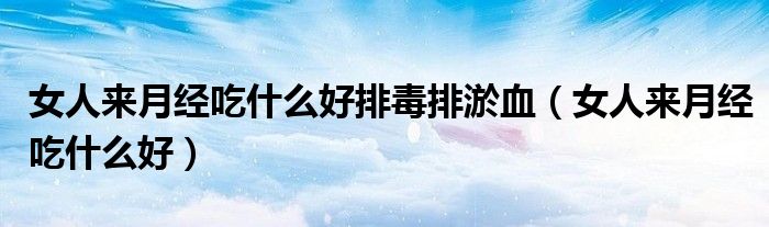 女人來月經(jīng)吃什么好排毒排淤血（女人來月經(jīng)吃什么好）