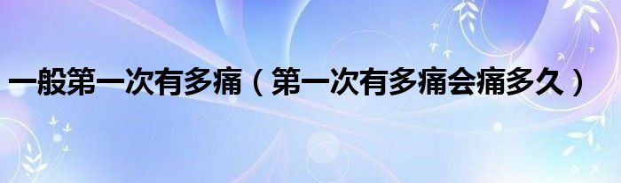 一般第一次有多痛(第一次有多痛會痛多久)
