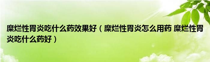 糜爛性胃炎吃什么藥效果好（糜爛性胃炎怎么用藥 糜爛性胃炎吃什么藥好）