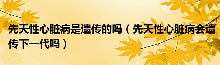 先天性心臟病是遺傳的嗎(先天性心臟病會(huì)遺傳下一代嗎)