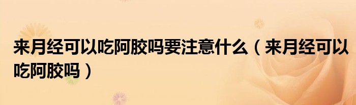 來月經可以吃阿膠嗎要注意什么（來月經可以吃阿膠嗎）