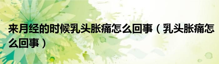 來(lái)月經(jīng)的時(shí)候乳頭脹痛怎么回事（乳頭脹痛怎么回事）