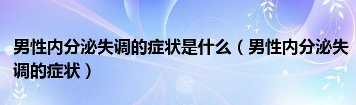 男性內(nèi)分泌失調(diào)的癥狀是什么(男性內(nèi)分泌失調(diào)的癥狀)